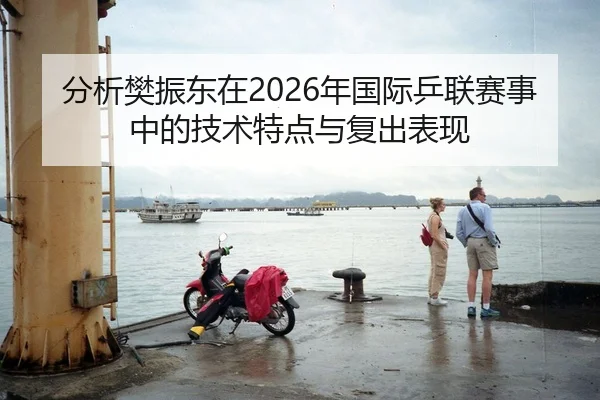 分析樊振东在2026年国际乒联赛事中的技术特点与复出表现