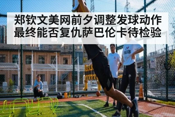 郑钦文美网前夕调整发球动作 最终能否复仇萨巴伦卡待检验