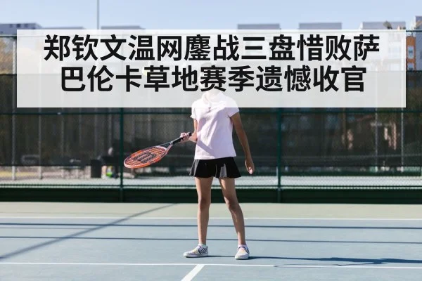 郑钦文温网鏖战三盘惜败萨巴伦卡草地赛季遗憾收官