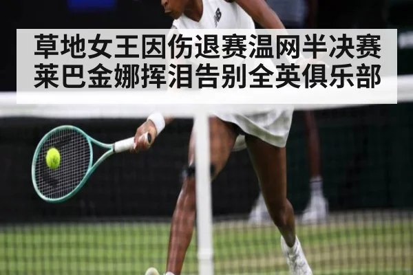 草地女王因伤退赛温网半决赛 莱巴金娜挥泪告别全英俱乐部