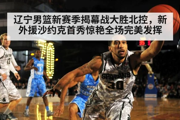 辽宁男篮新赛季揭幕战大胜北控，新外援沙约克首秀惊艳全场完美发挥